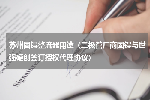 苏州固锝整流器用途（二极管厂商固锝与世强硬创签订授权代理协议）