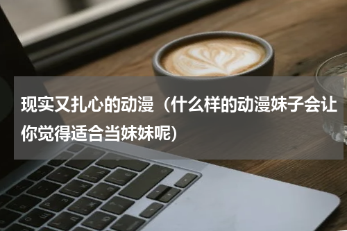 现实又扎心的动漫（什么样的动漫妹子会让你觉得适合当妹妹呢）