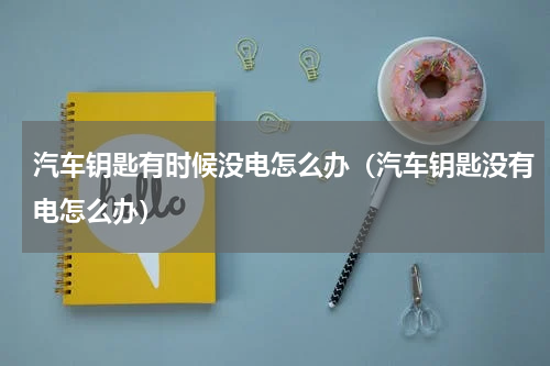 汽车钥匙有时候没电怎么办（汽车钥匙没有电怎么办）