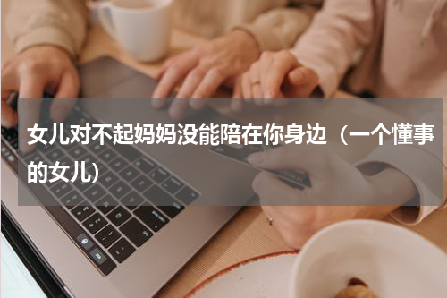 女儿对不起妈妈没能陪在你身边（一个懂事的女儿）