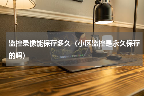 监控录像能保存多久（小区监控是永久保存的吗）
