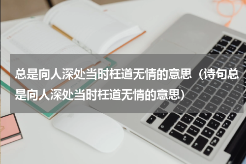 总是向人深处当时枉道无情的意思（诗句总是向人深处当时枉道无情的意思）