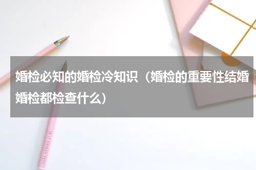 婚检必知的婚检冷知识（婚检的重要性结婚婚检都检查什么）