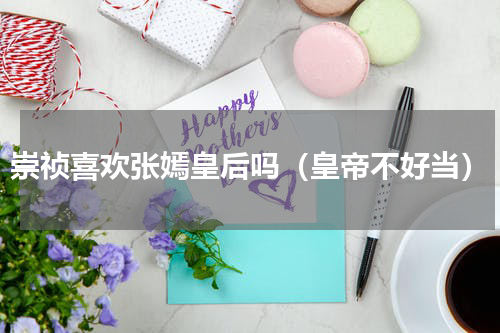 崇祯喜欢张嫣皇后吗（皇帝不好当）