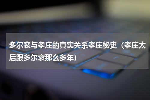 多尔衮与孝庄的真实关系孝庄秘史（孝庄太后跟多尔衮那么多年）
