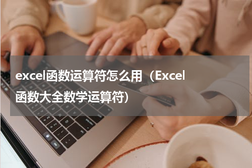 excel函数运算符怎么用（Excel函数大全数学运算符）