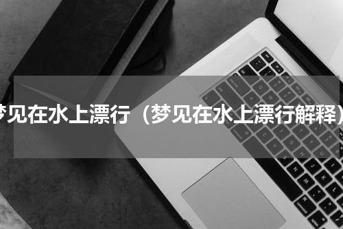 梦见在水上漂行（梦见在水上漂行解释）