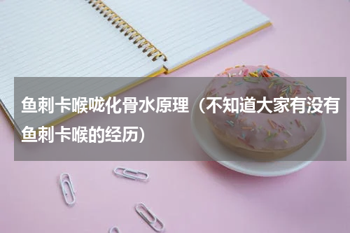 鱼刺卡喉咙化骨水原理（不知道大家有没有鱼刺卡喉的经历）