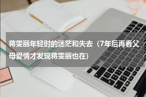 蒋雯丽年轻时的迷茫和失去（7年后再看父母爱情才发现蒋雯丽也在）