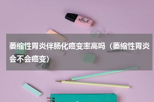 萎缩性胃炎伴肠化癌变率高吗（萎缩性胃炎会不会癌变）
