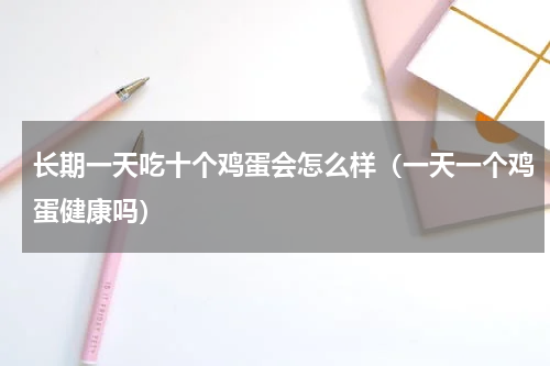 长期一天吃十个鸡蛋会怎么样（一天一个鸡蛋健康吗）