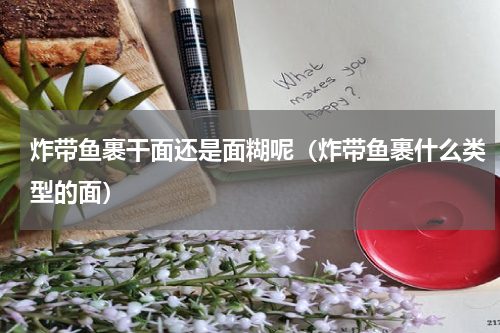 炸带鱼裹干面还是面糊呢（炸带鱼裹什么类型的面）