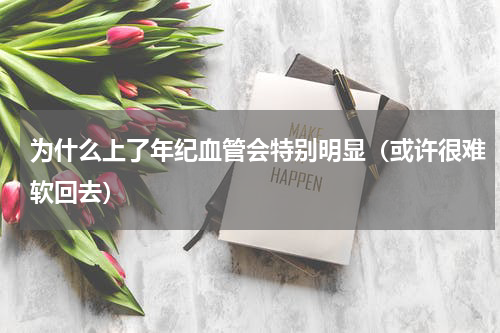 为什么上了年纪血管会特别明显（或许很难软回去）