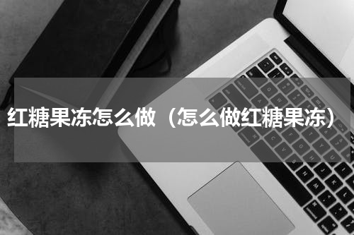 红糖果冻怎么做（怎么做红糖果冻）