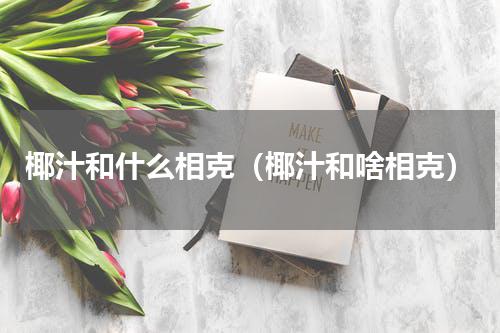 椰汁和什么相克（椰汁和啥相克）