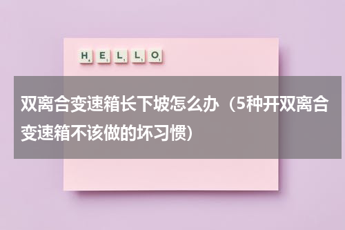 双离合变速箱长下坡怎么办（5种开双离合变速箱不该做的坏习惯）