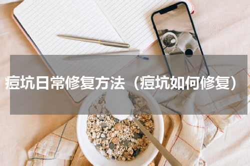 痘坑日常修复方法（痘坑如何修复）