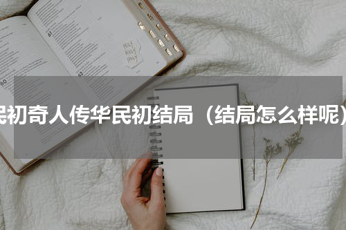 民初奇人传华民初结局（结局怎么样呢）