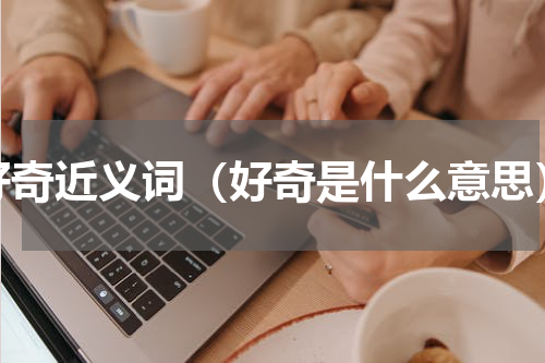 好奇近义词（好奇是什么意思）