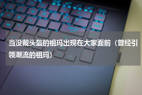当没戴头盔的祖玛出现在大家面前（曾经引领潮流的祖玛）