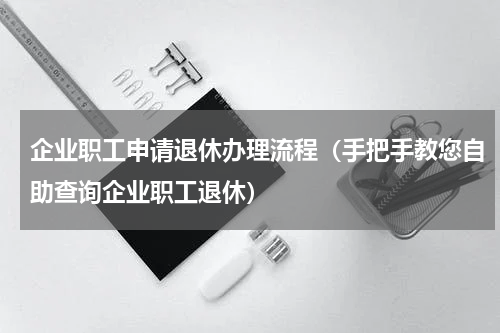 企业职工申请退休办理流程（手把手教您自助查询企业职工退休）