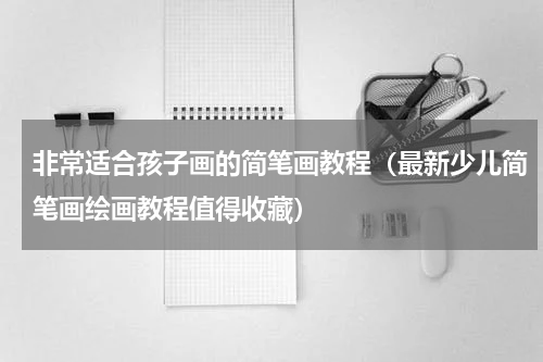 非常适合孩子画的简笔画教程（最新少儿简笔画绘画教程值得收藏）