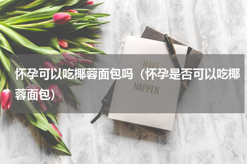 怀孕可以吃椰蓉面包吗（怀孕是否可以吃椰蓉面包）