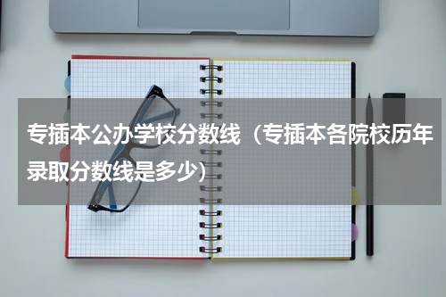专插本公办学校分数线（专插本各院校历年录取分数线是多少）