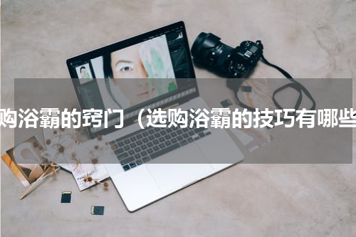 选购浴霸的窍门（选购浴霸的技巧有哪些）