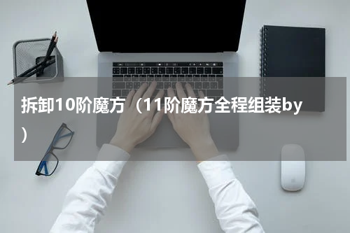 拆卸10阶魔方（11阶魔方全程组装by）