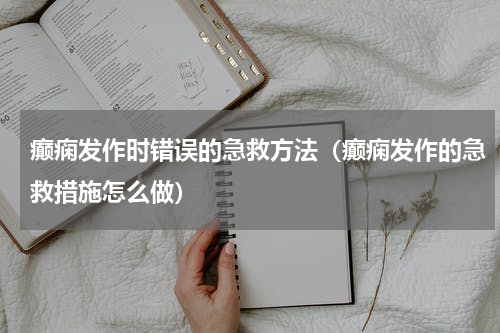 癫痫发作时错误的急救方法（癫痫发作的急救措施怎么做）