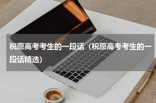 祝愿高考考生的一段话（祝愿高考考生的一段话精选）