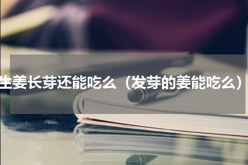 生姜长芽还能吃么（发芽的姜能吃么）