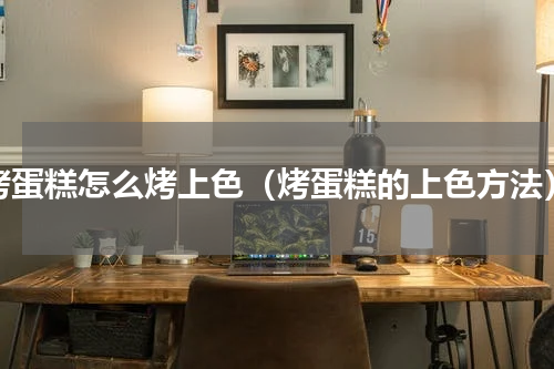 烤蛋糕怎么烤上色（烤蛋糕的上色方法）
