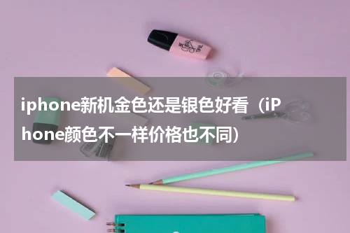 iphone新机金色还是银色好看（iPhone颜色不一样价格也不同）