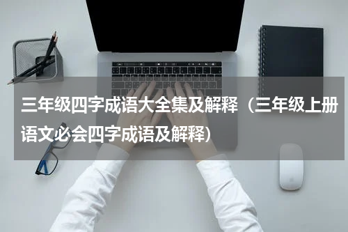 三年级四字成语大全集及解释（三年级上册语文必会四字成语及解释）
