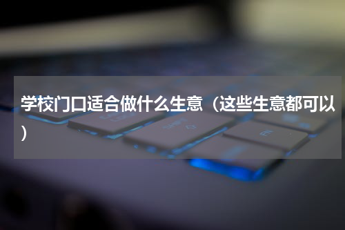 学校门口适合做什么生意（这些生意都可以）