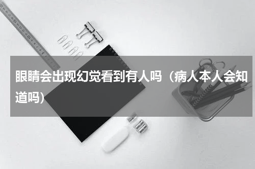 眼睛会出现幻觉看到有人吗（病人本人会知道吗）