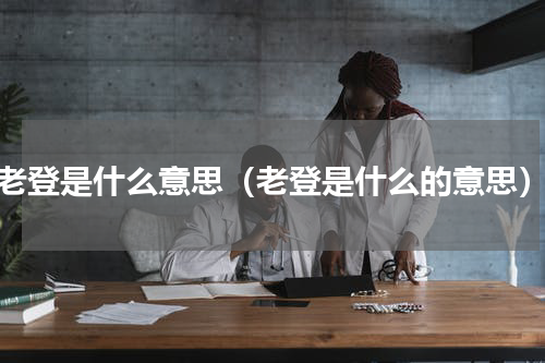 老登是什么意思（老登是什么的意思）