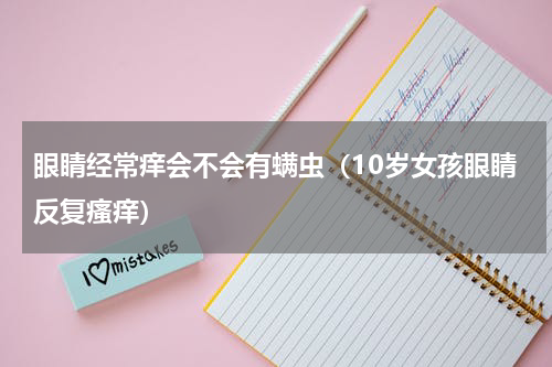 眼睛经常痒会不会有螨虫（10岁女孩眼睛反复瘙痒）