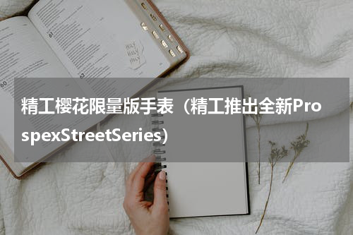 精工樱花限量版手表（精工推出全新ProspexStreetSeries）