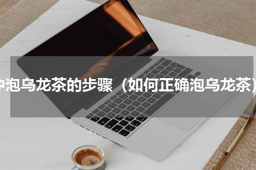 冲泡乌龙茶的步骤（如何正确泡乌龙茶）