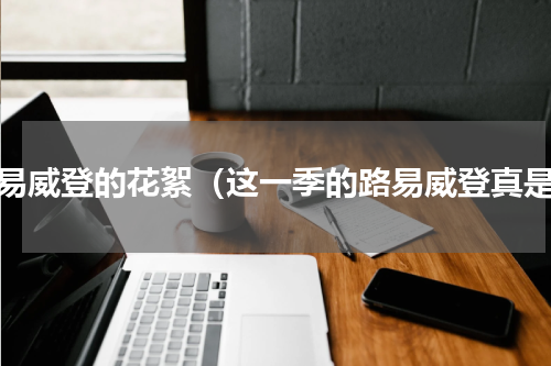 路易威登的花絮（这一季的路易威登真是）