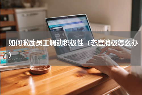 如何激励员工调动积极性（态度消极怎么办）