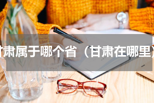 甘肃属于哪个省（甘肃在哪里）