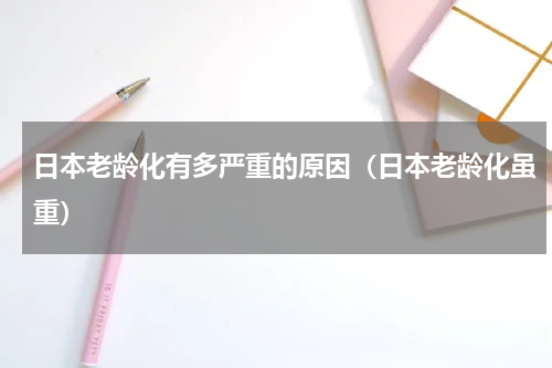 日本老龄化有多严重的原因（日本老龄化虽重）
