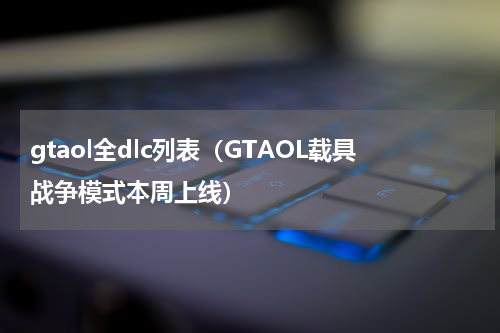 gtaol全dlc列表（GTAOL载具战争模式本周上线）