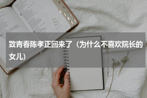 致青春陈孝正回来了（为什么不喜欢院长的女儿）