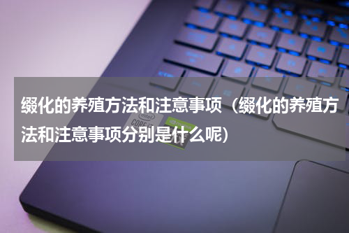 缀化的养殖方法和注意事项（缀化的养殖方法和注意事项分别是什么呢）
