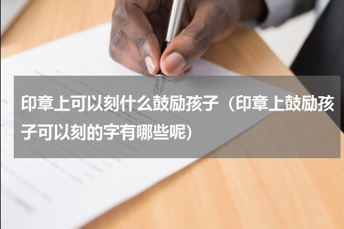 印章上可以刻什么鼓励孩子（印章上鼓励孩子可以刻的字有哪些呢）
